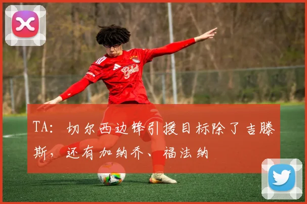 TA：切尔西边锋引援目标除了吉滕斯，还有加纳乔、福法纳