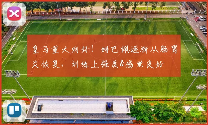 皇马重大利好！姆巴佩逐渐从肠胃炎恢复，训练上强度&感觉良好