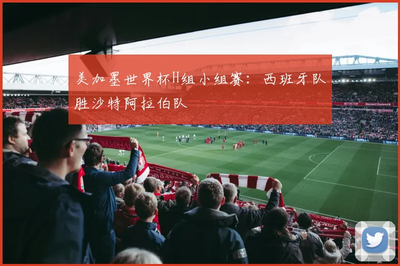 美加墨世界杯H组小组赛：西班牙队胜沙特阿拉伯队